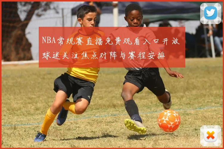 NBA常规赛直播免费观看入口开放 球迷关注焦点对阵与赛程安排