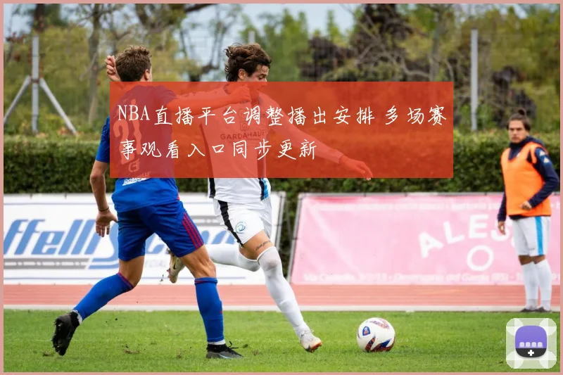 NBA直播平台调整播出安排 多场赛事观看入口同步更新