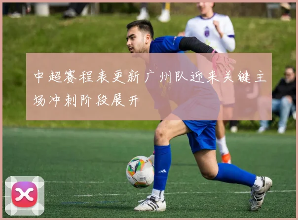 中超赛程表更新广州队迎来关键主场冲刺阶段展开