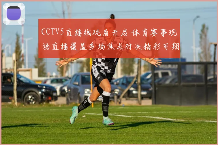CCTV5直播线观看开启 体育赛事现场直播覆盖多场焦点对决精彩可期