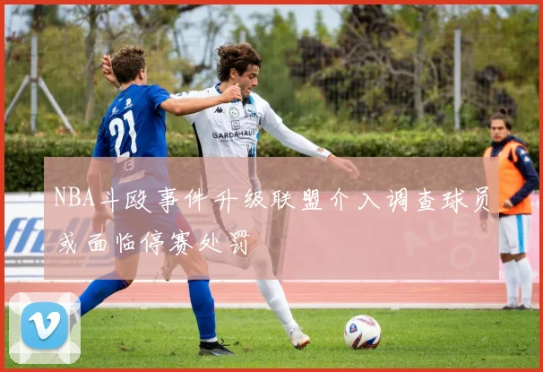 NBA斗殴事件升级联盟介入调查球员或面临停赛处罚