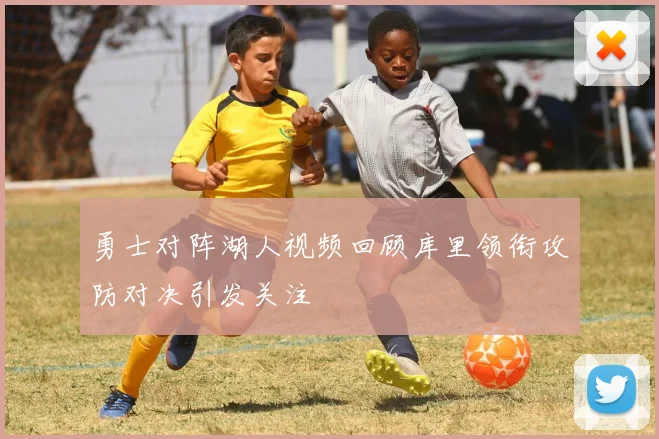 勇士对阵湖人视频回顾库里领衔攻防对决引发关注