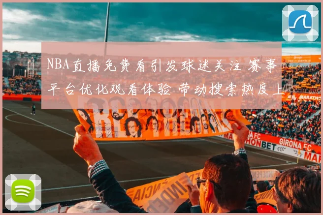 NBA直播免费看引发球迷关注 赛事平台优化观看体验 带动搜索热度上升