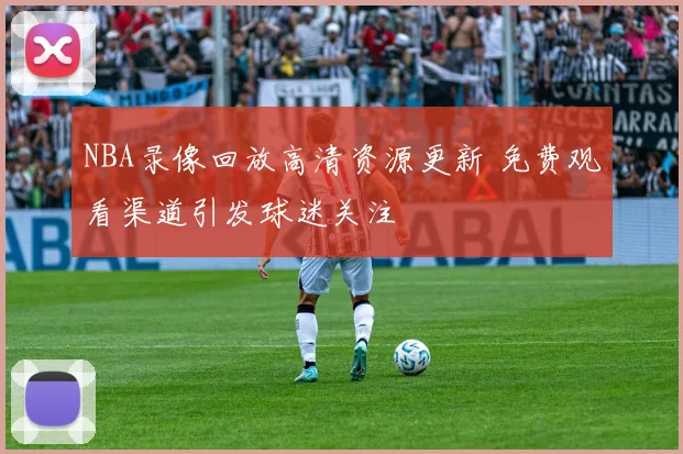 NBA录像回放高清资源更新 免费观看渠道引发球迷关注