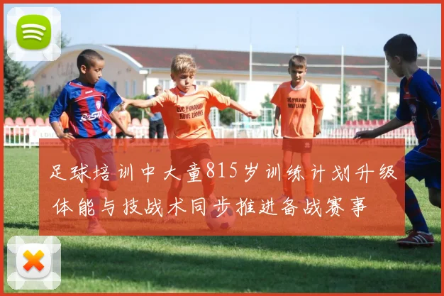 足球培训中大童815岁训练计划升级 体能与技战术同步推进备战赛事