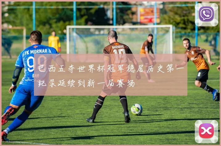 巴西五夺世界杯冠军稳居历史第一纪录延续到新一届赛场