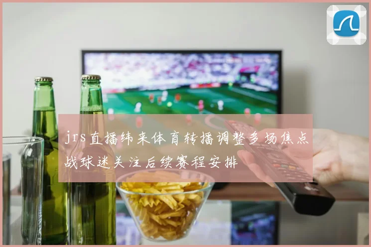 jrs直播纬来体育转播调整多场焦点战球迷关注后续赛程安排