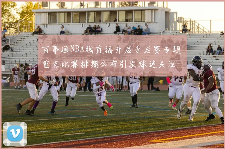 百事通NBA线直播开启季后赛专题 重点比赛排期公布引发球迷关注