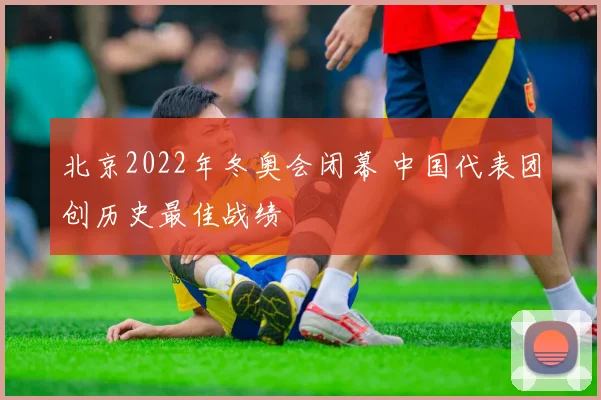 北京2022年冬奥会闭幕 中国代表团创历史最佳战绩