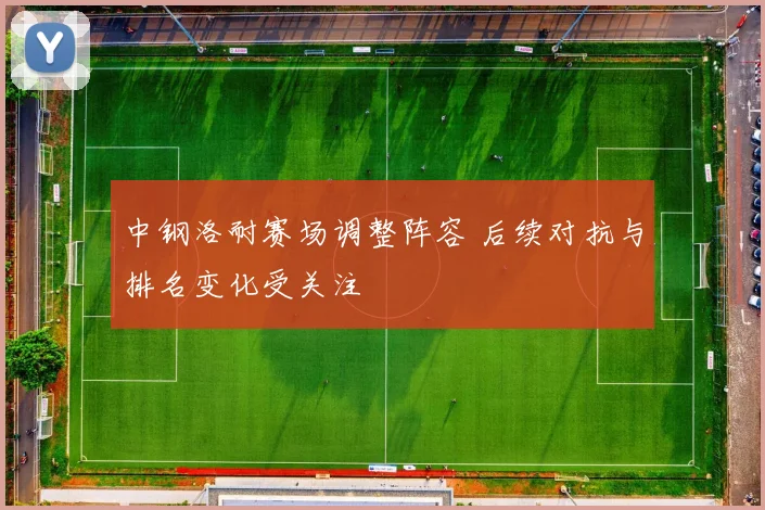 中钢洛耐赛场调整阵容 后续对抗与排名变化受关注