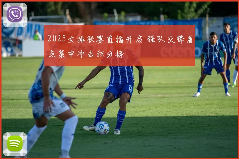 2025女排联赛直播开启 强队交锋看点集中冲击积分榜