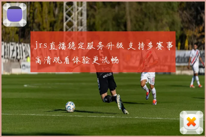 jrs直播稳定服务升级 支持多赛事高清观看体验更流畅