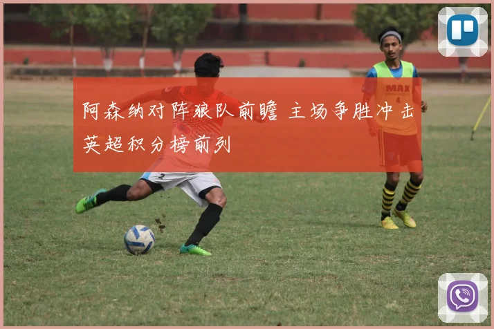 阿森纳对阵狼队前瞻 主场争胜冲击英超积分榜前列