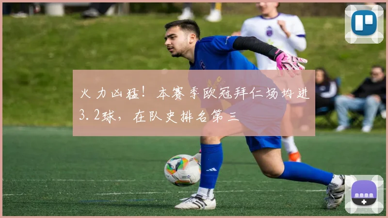 火力凶猛！本赛季欧冠拜仁场均进3.2球，在队史排名第三