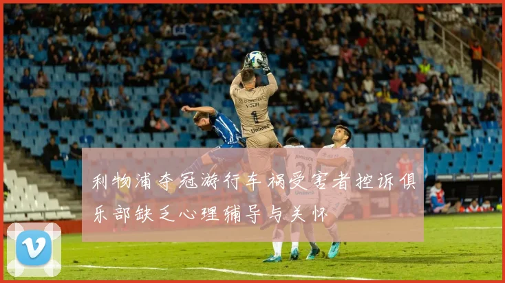 利物浦夺冠游行车祸受害者控诉俱乐部缺乏心理辅导与关怀