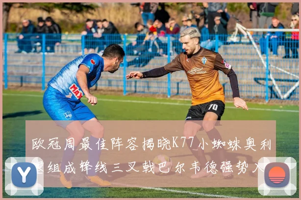 欧冠周最佳阵容揭晓K77小蜘蛛奥利塞组成锋线三叉戟巴尔韦德强势入选