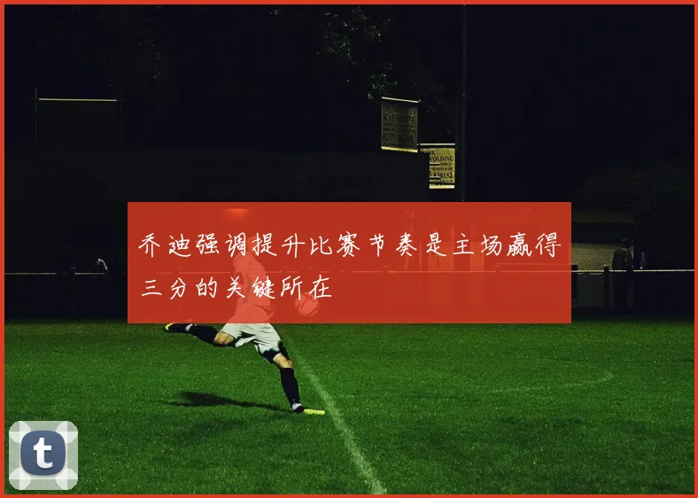 乔迪强调提升比赛节奏是主场赢得三分的关键所在
