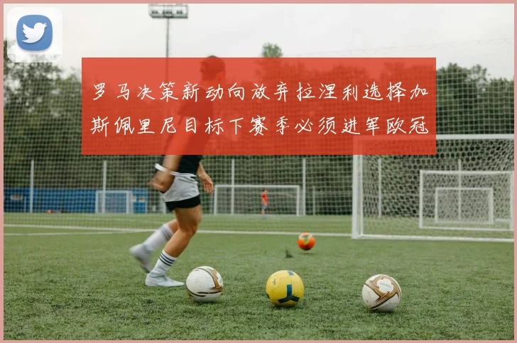 罗马决策新动向放弃拉涅利选择加斯佩里尼目标下赛季必须进军欧冠