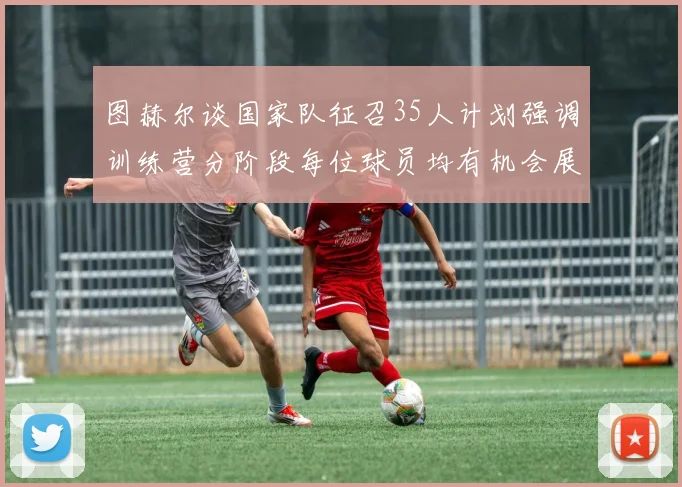 图赫尔谈国家队征召35人计划强调训练营分阶段每位球员均有机会展示自己