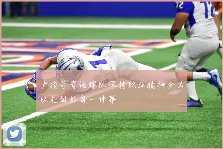 卢指导寄语球队保持职业精神全力以赴做好每一件事