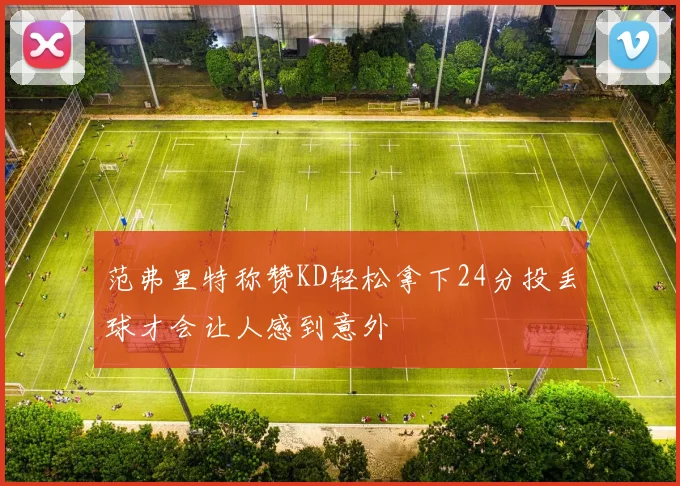 范弗里特称赞KD轻松拿下24分投丢球才会让人感到意外