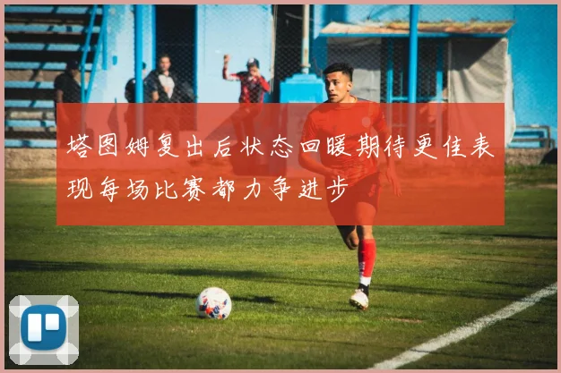 塔图姆复出后状态回暖期待更佳表现每场比赛都力争进步