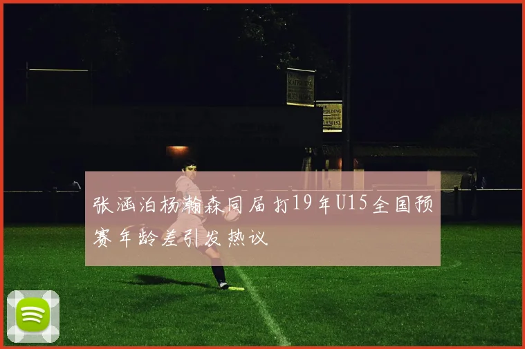 张涵泊杨瀚森同届打19年U15全国预赛年龄差引发热议