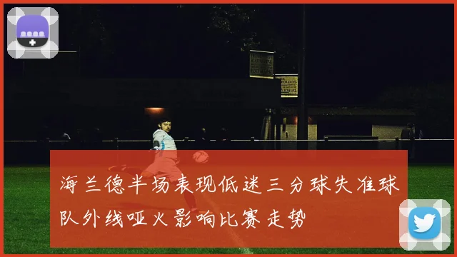 海兰德半场表现低迷三分球失准球队外线哑火影响比赛走势