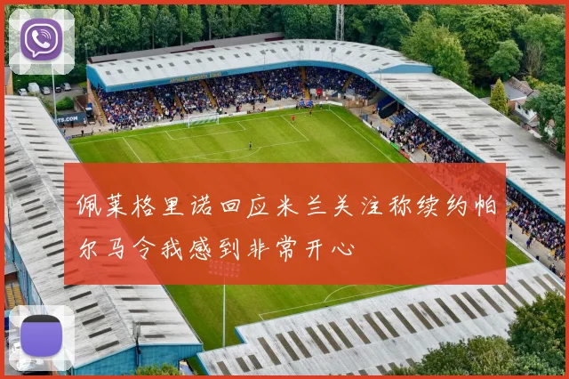 佩莱格里诺回应米兰关注称续约帕尔马令我感到非常开心