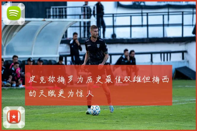 皮克称梅罗为历史最佳双雄但梅西的天赋更为惊人