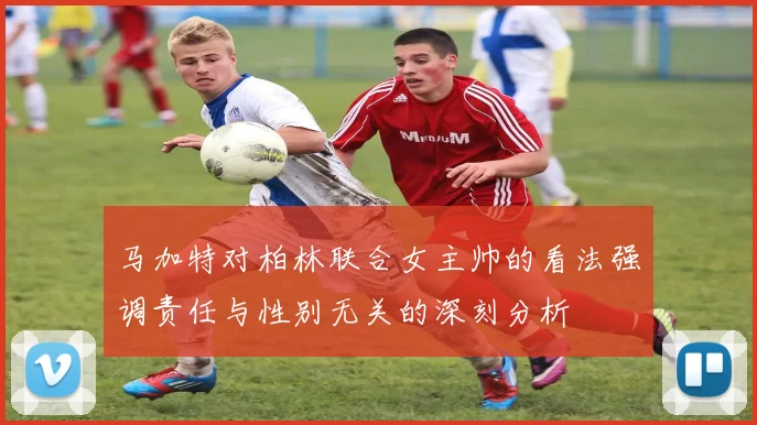 马加特对柏林联合女主帅的看法强调责任与性别无关的深刻分析