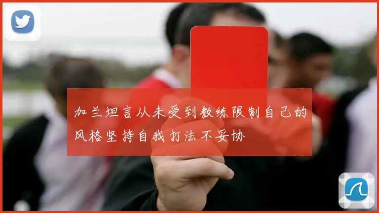 加兰坦言从未受到教练限制自己的风格坚持自我打法不妥协