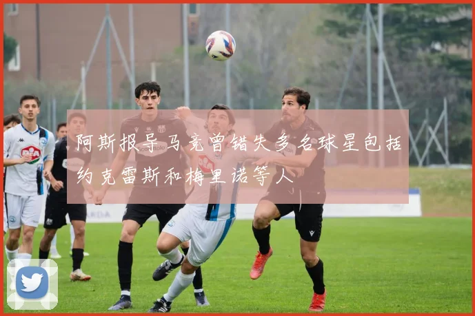 阿斯报导马竞曾错失多名球星包括约克雷斯和梅里诺等人