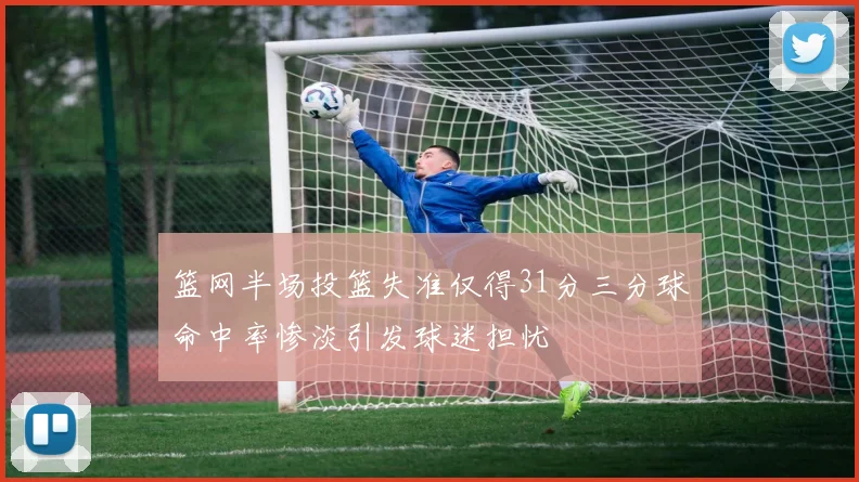 篮网半场投篮失准仅得31分三分球命中率惨淡引发球迷担忧