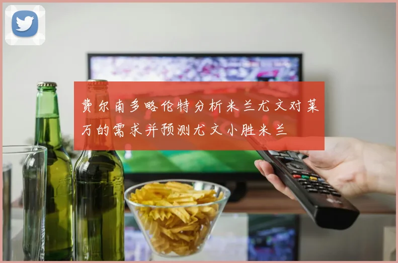 费尔南多略伦特分析米兰尤文对莱万的需求并预测尤文小胜米兰