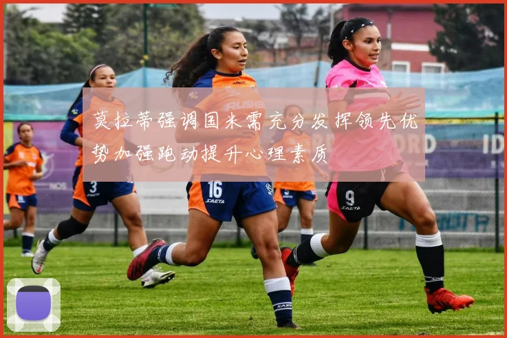 莫拉蒂强调国米需充分发挥领先优势加强跑动提升心理素质