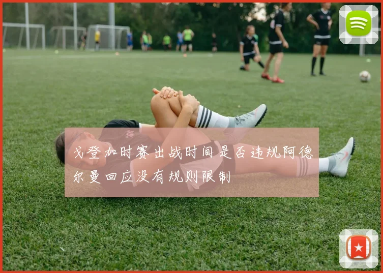 戈登加时赛出战时间是否违规阿德尔曼回应没有规则限制